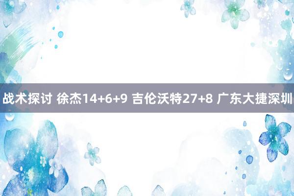 战术探讨 徐杰14+6+9 吉伦沃特27+8 广东大捷深圳