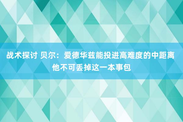 战术探讨 贝尔：爱德华兹能投进高难度的中距离 他不可丢掉这一本事包