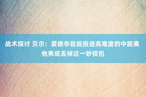 战术探讨 贝尔：爱德华兹能投进高难度的中距离 他弗成丢掉这一妙技包