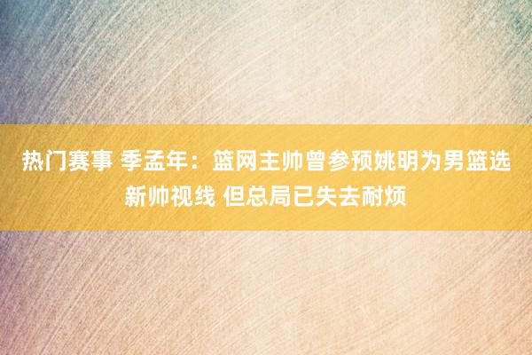 热门赛事 季孟年：篮网主帅曾参预姚明为男篮选新帅视线 但总局已失去耐烦