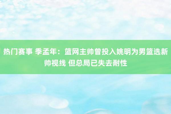 热门赛事 季孟年：篮网主帅曾投入姚明为男篮选新帅视线 但总局已失去耐性