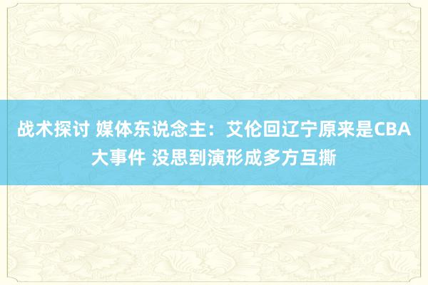 战术探讨 媒体东说念主：艾伦回辽宁原来是CBA大事件 没思到演形成多方互撕