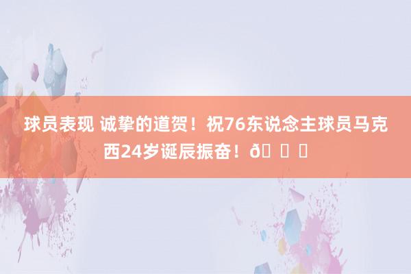 球员表现 诚挚的道贺！祝76东说念主球员马克西24岁诞辰振奋！🎂