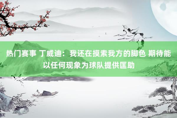 热门赛事 丁威迪：我还在摸索我方的脚色 期待能以任何现象为球队提供匡助