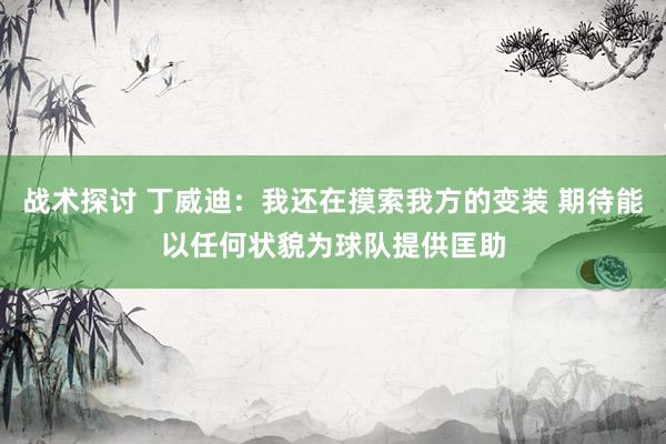 战术探讨 丁威迪：我还在摸索我方的变装 期待能以任何状貌为球队提供匡助