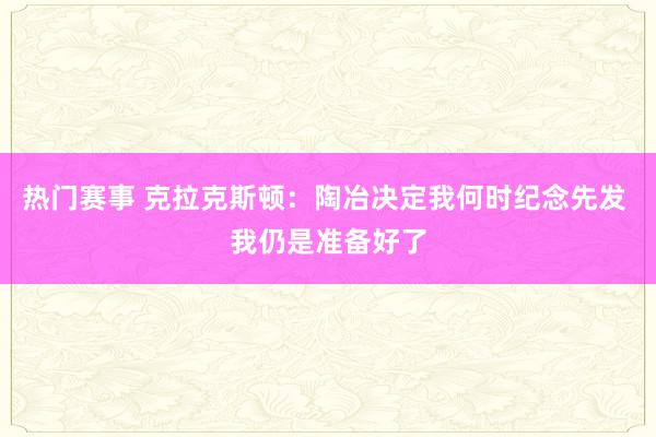 热门赛事 克拉克斯顿：陶冶决定我何时纪念先发 我仍是准备好了