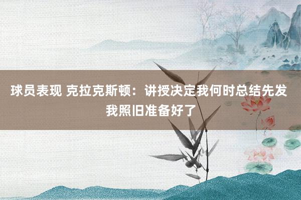 球员表现 克拉克斯顿：讲授决定我何时总结先发 我照旧准备好了