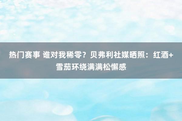 热门赛事 谁对我稀零？贝弗利社媒晒照：红酒+雪茄环绕满满松懈感