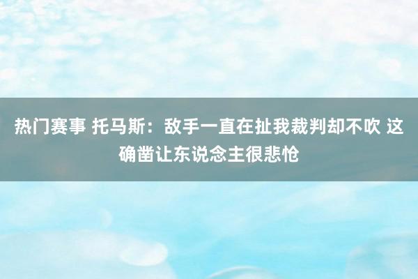 热门赛事 托马斯：敌手一直在扯我裁判却不吹 这确凿让东说念主很悲怆