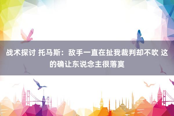 战术探讨 托马斯：敌手一直在扯我裁判却不吹 这的确让东说念主很落寞