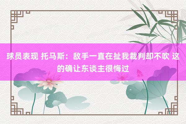 球员表现 托马斯：敌手一直在扯我裁判却不吹 这的确让东谈主很悔过