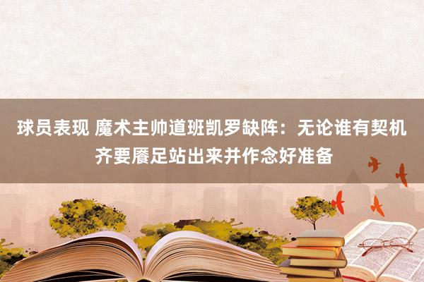 球员表现 魔术主帅道班凯罗缺阵：无论谁有契机 齐要餍足站出来并作念好准备