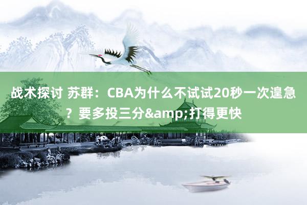 战术探讨 苏群：CBA为什么不试试20秒一次遑急？要多投三分&打得更快