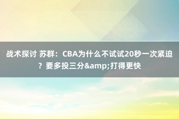 战术探讨 苏群：CBA为什么不试试20秒一次紧迫？要多投三分&打得更快