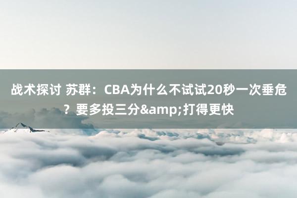 战术探讨 苏群：CBA为什么不试试20秒一次垂危？要多投三分&打得更快