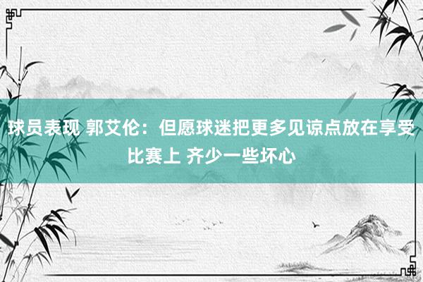 球员表现 郭艾伦：但愿球迷把更多见谅点放在享受比赛上 齐少一些坏心