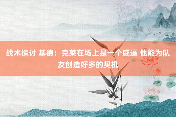 战术探讨 基德：克莱在场上是一个威逼 他能为队友创造好多的契机