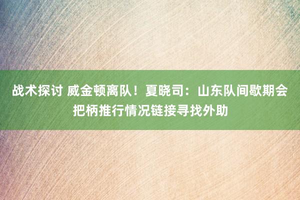 战术探讨 威金顿离队！夏晓司：山东队间歇期会把柄推行情况链接寻找外助