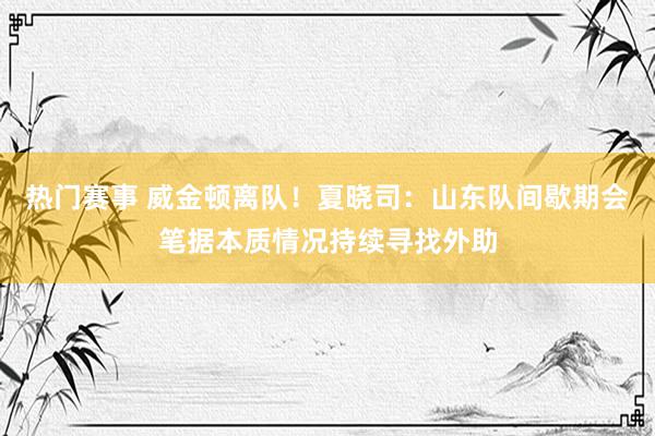 热门赛事 威金顿离队！夏晓司：山东队间歇期会笔据本质情况持续寻找外助