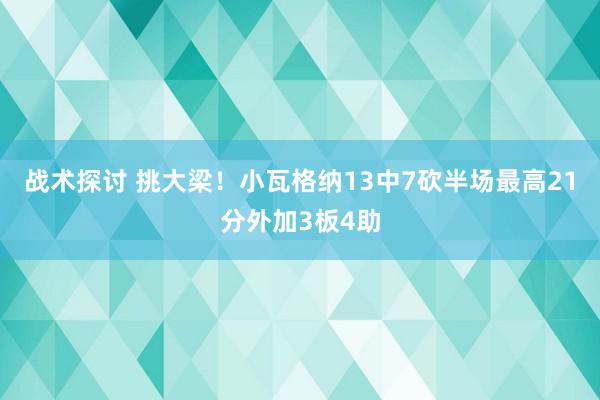 战术探讨 挑大梁！小瓦格纳13中7砍半场最高21分外加3板4助