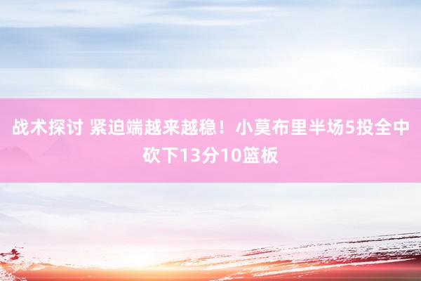 战术探讨 紧迫端越来越稳！小莫布里半场5投全中砍下13分10篮板