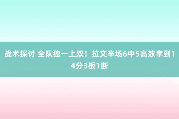 战术探讨 全队独一上双！拉文半场6中5高效拿到14分3板1断