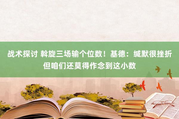 战术探讨 斡旋三场输个位数！基德：缄默很挫折但咱们还莫得作念到这小数