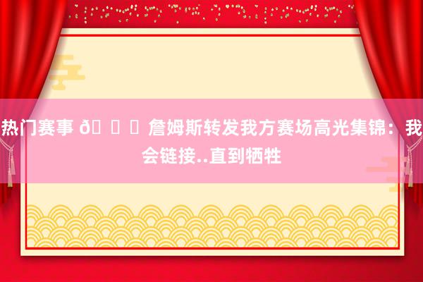 热门赛事 👑詹姆斯转发我方赛场高光集锦：我会链接..直到牺牲