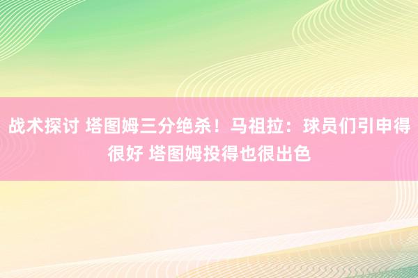 战术探讨 塔图姆三分绝杀！马祖拉：球员们引申得很好 塔图姆投得也很出色