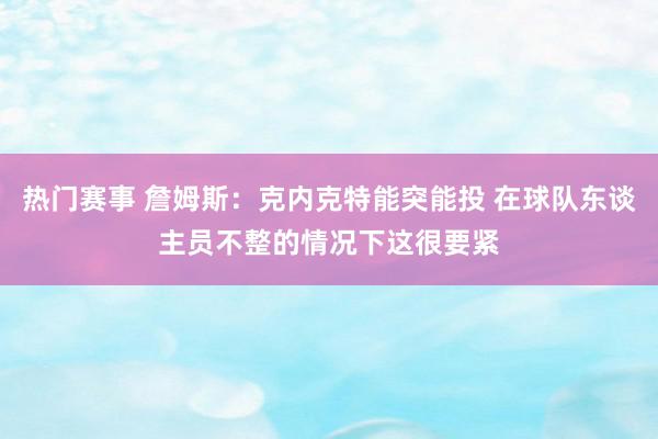 热门赛事 詹姆斯：克内克特能突能投 在球队东谈主员不整的情况下这很要紧