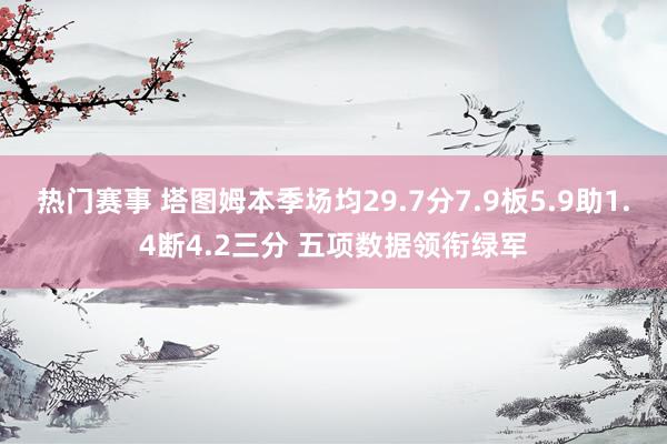 热门赛事 塔图姆本季场均29.7分7.9板5.9助1.4断4.2三分 五项数据领衔绿军