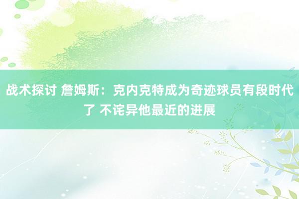 战术探讨 詹姆斯：克内克特成为奇迹球员有段时代了 不诧异他最近的进展