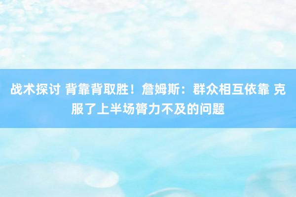 战术探讨 背靠背取胜！詹姆斯：群众相互依靠 克服了上半场膂力不及的问题