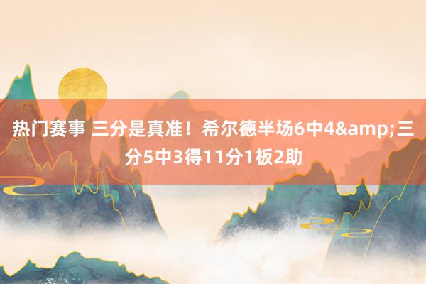 热门赛事 三分是真准！希尔德半场6中4&三分5中3得11分1板2助