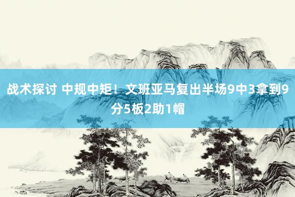 战术探讨 中规中矩！文班亚马复出半场9中3拿到9分5板2助1帽