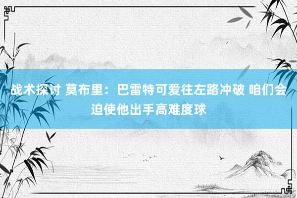 战术探讨 莫布里：巴雷特可爱往左路冲破 咱们会迫使他出手高难度球