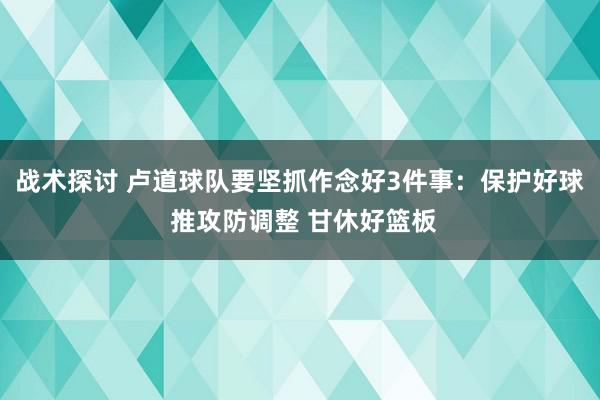 战术探讨 卢道球队要坚抓作念好3件事：保护好球 推攻防调整 甘休好篮板