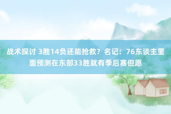 战术探讨 3胜14负还能抢救？名记：76东谈主里面预测在东部33胜就有季后赛但愿