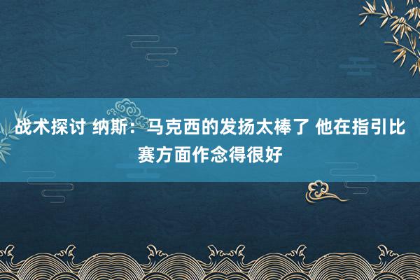 战术探讨 纳斯：马克西的发扬太棒了 他在指引比赛方面作念得很好