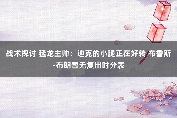 战术探讨 猛龙主帅：迪克的小腿正在好转 布鲁斯-布朗暂无复出时分表