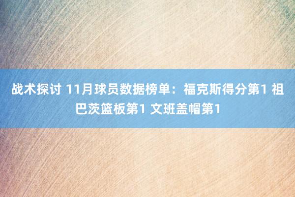 战术探讨 11月球员数据榜单：福克斯得分第1 祖巴茨篮板第1 文班盖帽第1