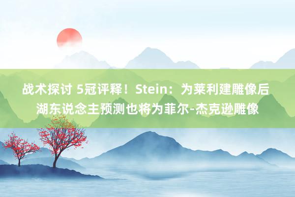 战术探讨 5冠评释！Stein：为莱利建雕像后 湖东说念主预测也将为菲尔-杰克逊雕像