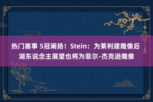 热门赛事 5冠阐扬！Stein：为莱利建雕像后 湖东说念主展望也将为菲尔-杰克逊雕像