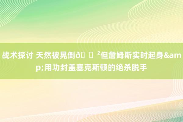 战术探讨 天然被晃倒😲但詹姆斯实时起身&用功封盖塞克斯顿的绝杀脱手