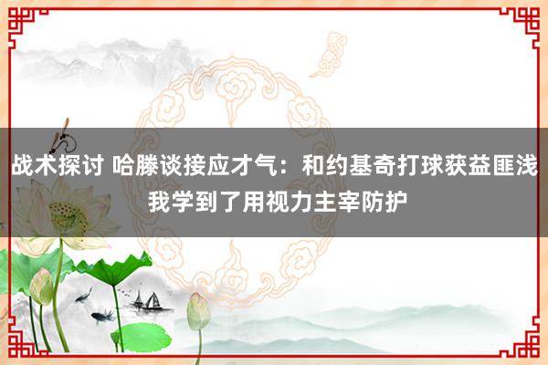 战术探讨 哈滕谈接应才气：和约基奇打球获益匪浅 我学到了用视力主宰防护