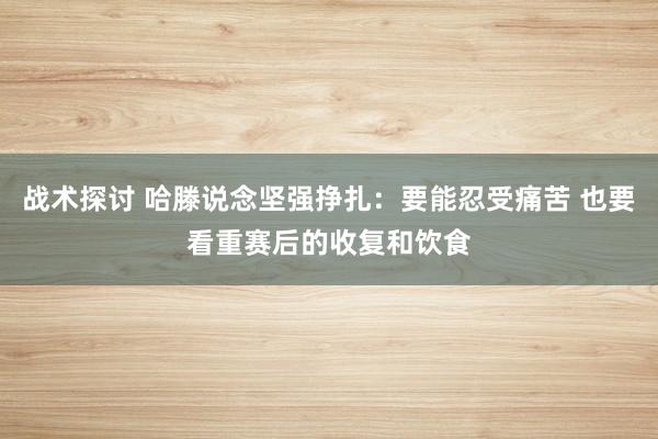 战术探讨 哈滕说念坚强挣扎：要能忍受痛苦 也要看重赛后的收复和饮食