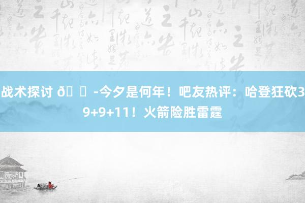 战术探讨 😭今夕是何年！吧友热评：哈登狂砍39+9+11！火箭险胜雷霆