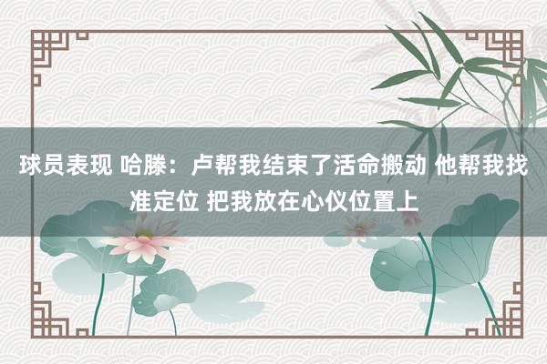 球员表现 哈滕：卢帮我结束了活命搬动 他帮我找准定位 把我放在心仪位置上