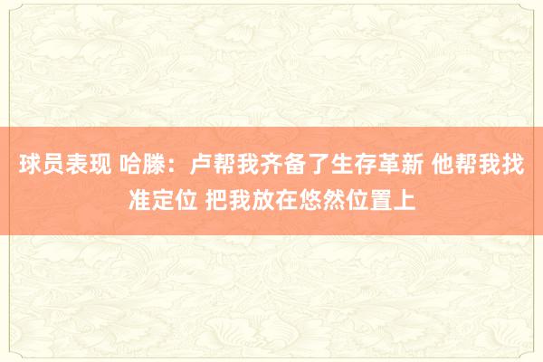 球员表现 哈滕：卢帮我齐备了生存革新 他帮我找准定位 把我放在悠然位置上