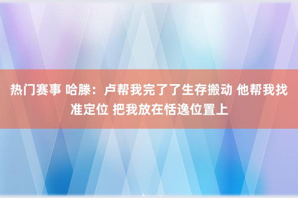 热门赛事 哈滕：卢帮我完了了生存搬动 他帮我找准定位 把我放在恬逸位置上